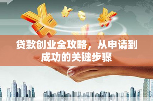 会昌贷款创业全攻略，从申请到成功的关键步骤