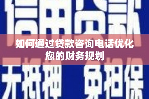 会昌如何通过贷款咨询电话优化您的财务规划