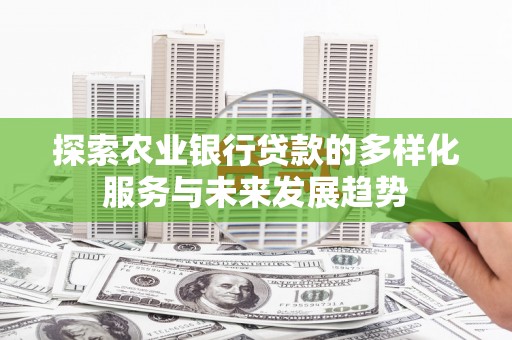 会昌探索农业银行贷款的多样化服务与未来发展趋势