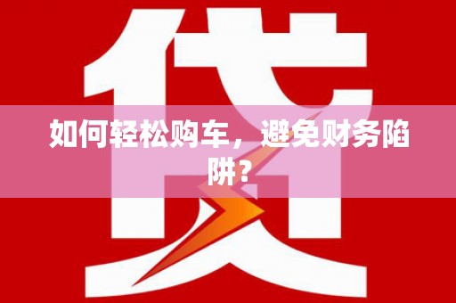 会昌如何轻松购车，避免财务陷阱？