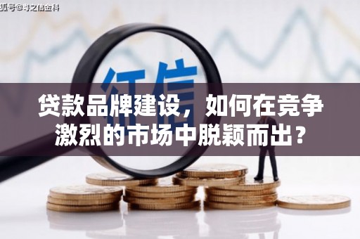 会昌贷款品牌建设，如何在竞争激烈的市场中脱颖而出？