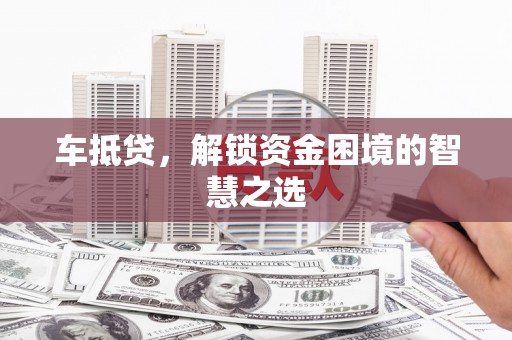 会昌车抵贷，解锁资金困境的智慧之选