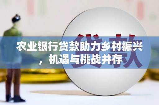 会昌农业银行贷款助力乡村振兴，机遇与挑战并存