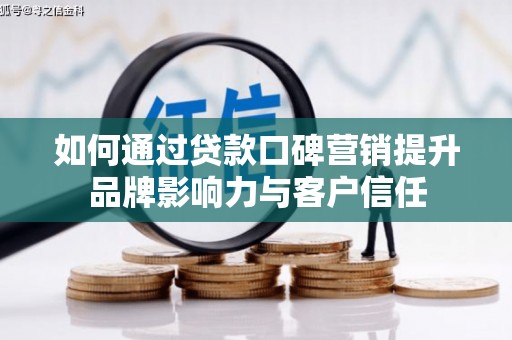 会昌如何通过贷款口碑营销提升品牌影响力与客户信任