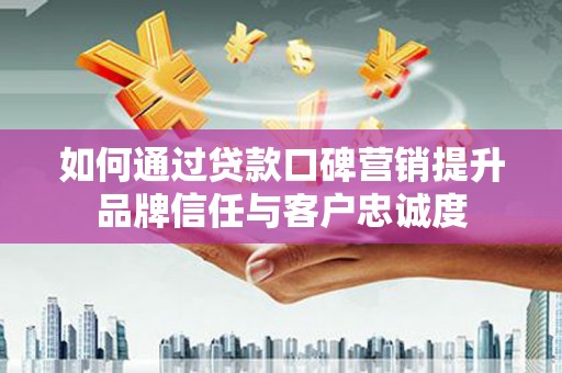 会昌如何通过贷款口碑营销提升品牌信任与客户忠诚度