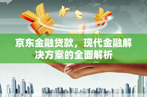 会昌京东金融贷款，现代金融解决方案的全面解析