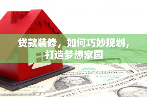 会昌贷款装修，如何巧妙规划，打造梦想家园