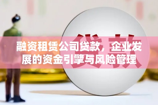 会昌融资租赁公司贷款，企业发展的资金引擎与风险管理