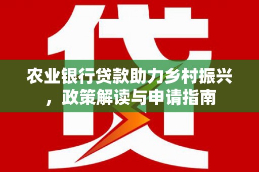 会昌农业银行贷款助力乡村振兴，政策解读与申请指南
