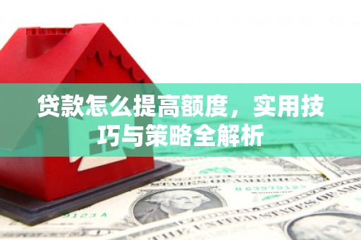 会昌贷款怎么提高额度，实用技巧与策略全解析