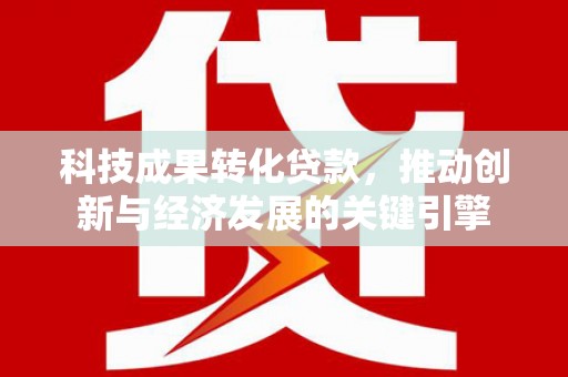 会昌科技成果转化贷款，推动创新与经济发展的关键引擎