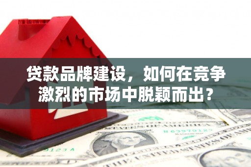 会昌贷款品牌建设，如何在竞争激烈的市场中脱颖而出？