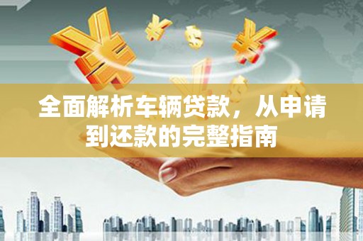会昌全面解析车辆贷款，从申请到还款的完整指南
