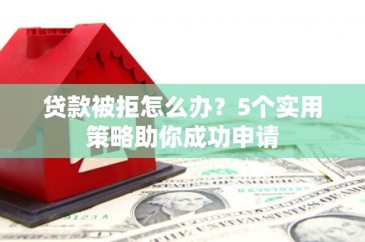 会昌贷款被拒怎么办？5个实用策略助你成功申请