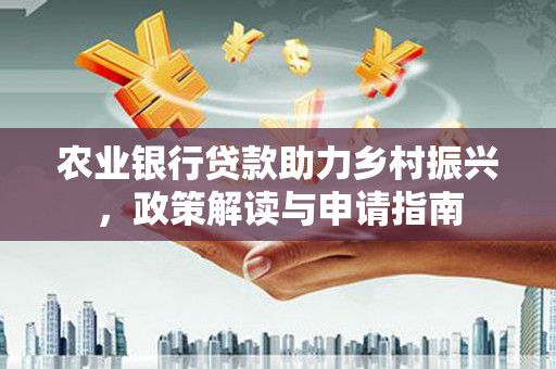 会昌农业银行贷款助力乡村振兴，政策解读与申请指南