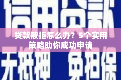 会昌贷款被拒怎么办？5个实用策略助你成功申请
