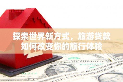 会昌探索世界新方式，旅游贷款如何改变你的旅行体验