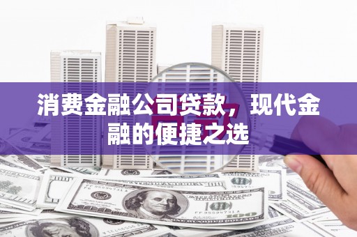 会昌消费金融公司贷款，现代金融的便捷之选
