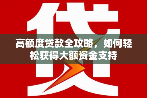 会昌高额度贷款全攻略，如何轻松获得大额资金支持