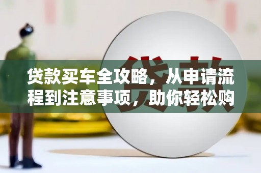 会昌贷款买车全攻略，从申请流程到注意事项，助你轻松购车