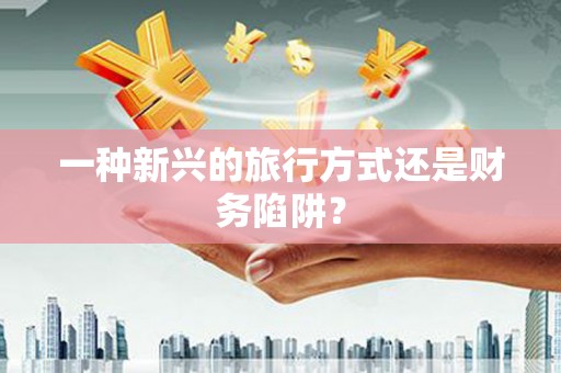 会昌一种新兴的旅行方式还是财务陷阱？