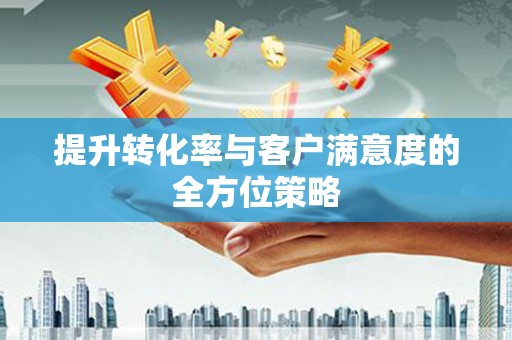 会昌提升转化率与客户满意度的全方位策略
