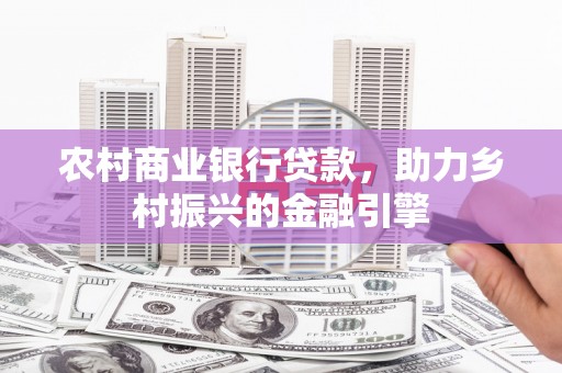 会昌农村商业银行贷款，助力乡村振兴的金融引擎