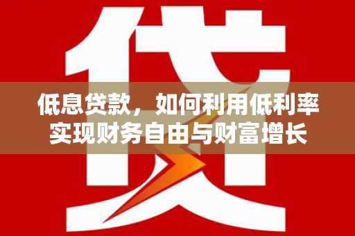会昌低息贷款，如何利用低利率实现财务自由与财富增长